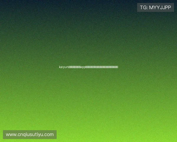 kaiyun体育官方网站下载app最新版本，畅享全面体育赛事直播与专业赛事分析